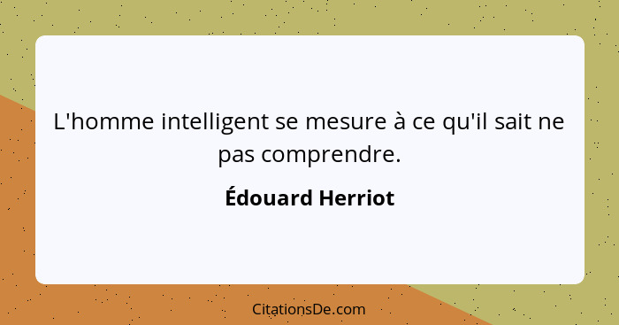 L'homme intelligent se mesure à ce qu'il sait ne pas comprendre.... - Édouard Herriot