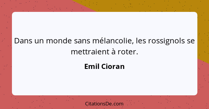 Dans un monde sans mélancolie, les rossignols se mettraient à roter.... - Emil Cioran