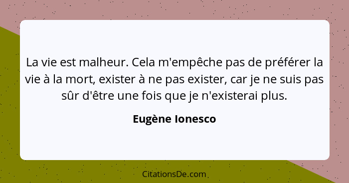 La vie est malheur. Cela m'empêche pas de préférer la vie à la mort, exister à ne pas exister, car je ne suis pas sûr d'être une fois... - Eugène Ionesco