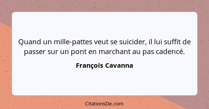 Quand un mille-pattes veut se suicider, il lui suffit de passer sur un pont en marchant au pas cadencé.... - François Cavanna
