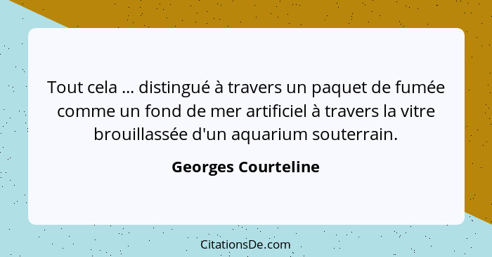 Tout cela ... distingué à travers un paquet de fumée comme un fond de mer artificiel à travers la vitre brouillassée d'un aquariu... - Georges Courteline