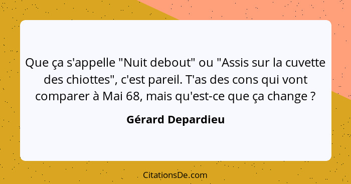 Que ça s'appelle "Nuit debout" ou "Assis sur la cuvette des chiottes", c'est pareil. T'as des cons qui vont comparer à Mai 68, mais... - Gérard Depardieu