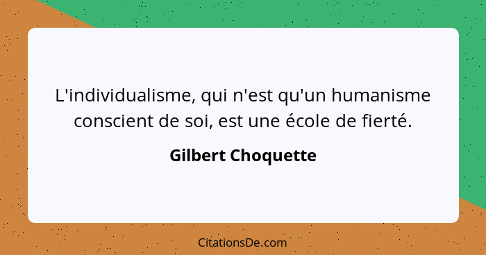 L'individualisme, qui n'est qu'un humanisme conscient de soi, est une école de fierté.... - Gilbert Choquette