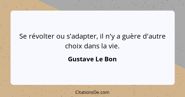 Se révolter ou s'adapter, il n'y a guère d'autre choix dans la vie.... - Gustave Le Bon