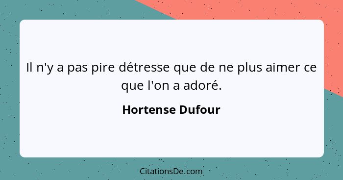 Il n'y a pas pire détresse que de ne plus aimer ce que l'on a adoré.... - Hortense Dufour