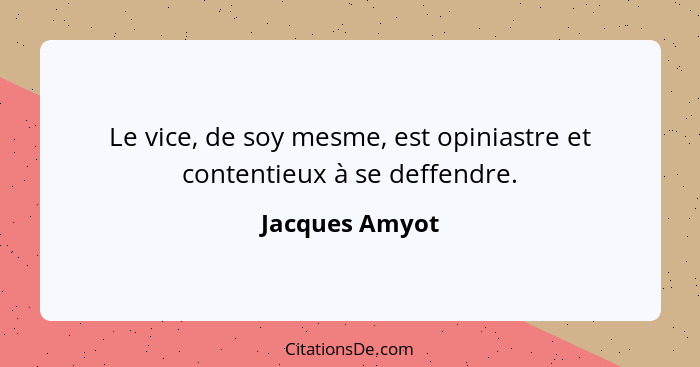 Le vice, de soy mesme, est opiniastre et contentieux à se deffendre.... - Jacques Amyot