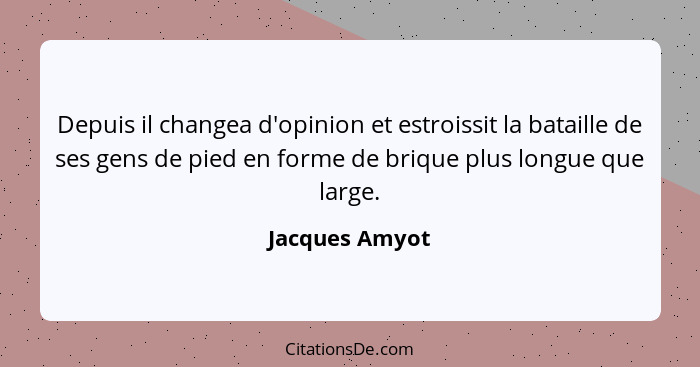 Depuis il changea d'opinion et estroissit la bataille de ses gens de pied en forme de brique plus longue que large.... - Jacques Amyot