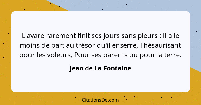 L'avare rarement finit ses jours sans pleurs : Il a le moins de part au trésor qu'il enserre, Thésaurisant pour les voleurs... - Jean de La Fontaine