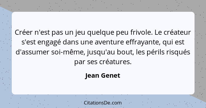 Créer n'est pas un jeu quelque peu frivole. Le créateur s'est engagé dans une aventure effrayante, qui est d'assumer soi-même, jusqu'au b... - Jean Genet