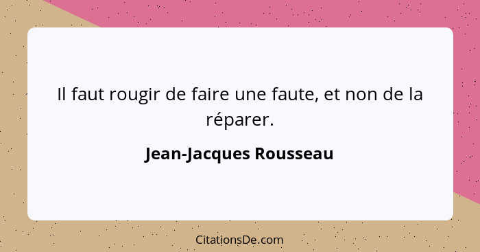 Il faut rougir de faire une faute, et non de la réparer.... - Jean-Jacques Rousseau