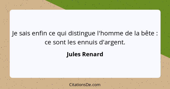 Je sais enfin ce qui distingue l'homme de la bête : ce sont les ennuis d'argent.... - Jules Renard