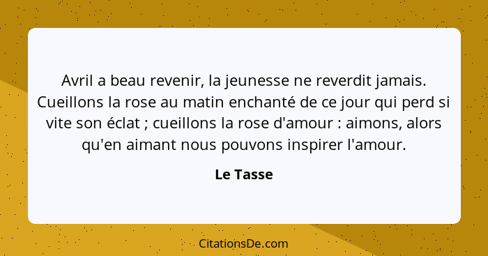 Avril a beau revenir, la jeunesse ne reverdit jamais. Cueillons la rose au matin enchanté de ce jour qui perd si vite son éclat ; cuei... - Le Tasse