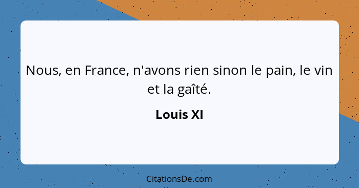 Nous, en France, n'avons rien sinon le pain, le vin et la gaîté.... - Louis XI