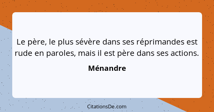 Le père, le plus sévère dans ses réprimandes est rude en paroles, mais il est père dans ses actions.... - Ménandre