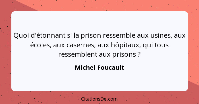 Quoi d'étonnant si la prison ressemble aux usines, aux écoles, aux casernes, aux hôpitaux, qui tous ressemblent aux prisons ?... - Michel Foucault