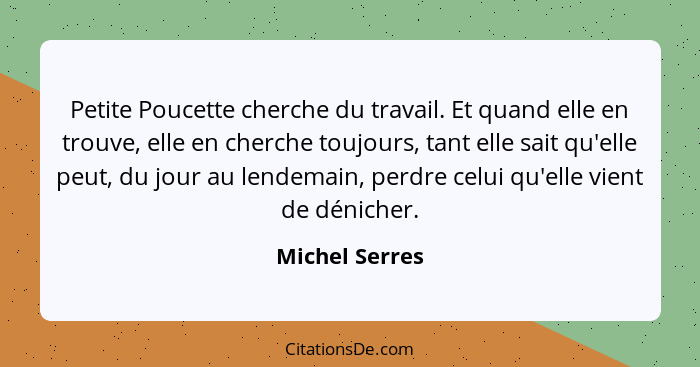 Petite Poucette cherche du travail. Et quand elle en trouve, elle en cherche toujours, tant elle sait qu'elle peut, du jour au lendema... - Michel Serres