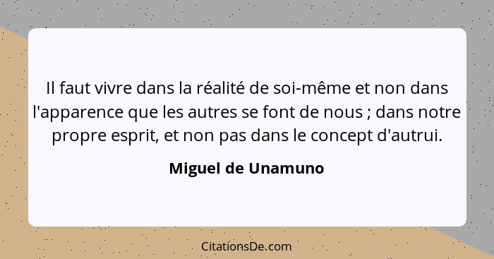 Il faut vivre dans la réalité de soi-même et non dans l'apparence que les autres se font de nous ; dans notre propre esprit,... - Miguel de Unamuno