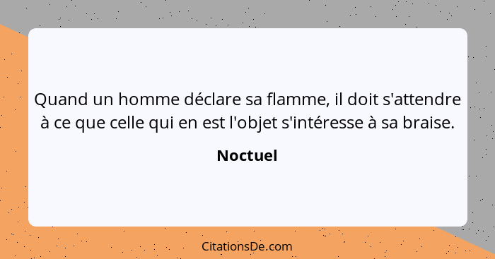 Quand un homme déclare sa flamme, il doit s'attendre à ce que celle qui en est l'objet s'intéresse à sa braise.... - Noctuel