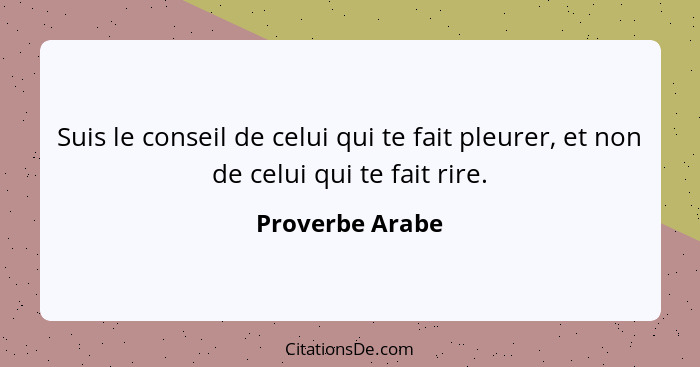 Suis le conseil de celui qui te fait pleurer, et non de celui qui te fait rire.... - Proverbe Arabe