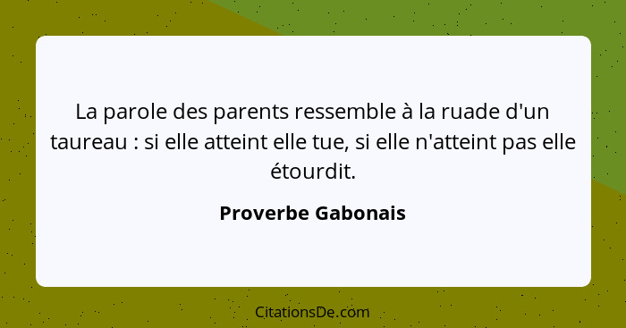 La parole des parents ressemble à la ruade d'un taureau : si elle atteint elle tue, si elle n'atteint pas elle étourdit.... - Proverbe Gabonais