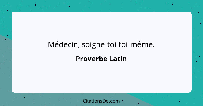 Médecin, soigne-toi toi-même.... - Proverbe Latin