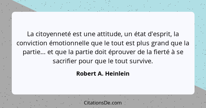 La citoyenneté est une attitude, un état d'esprit, la conviction émotionnelle que le tout est plus grand que la partie... et que... - Robert A. Heinlein