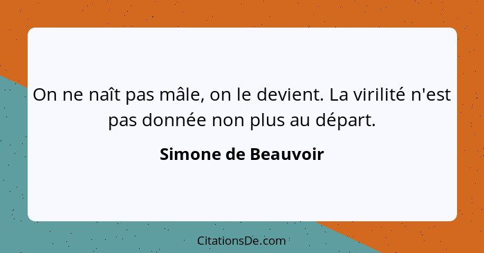 On ne naît pas mâle, on le devient. La virilité n'est pas donnée non plus au départ.... - Simone de Beauvoir