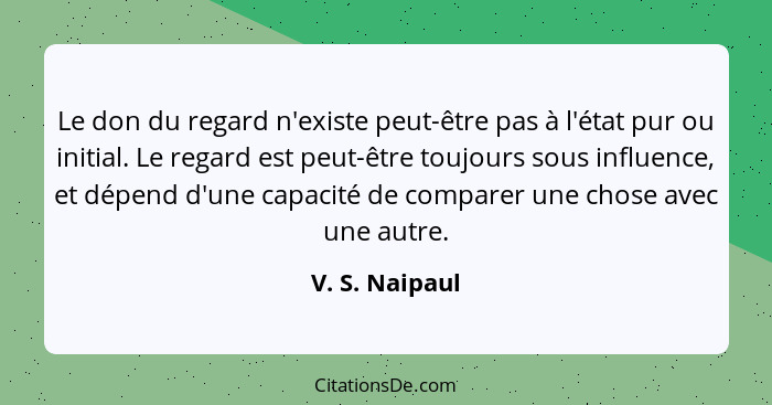 Le don du regard n'existe peut-être pas à l'état pur ou initial. Le regard est peut-être toujours sous influence, et dépend d'une capa... - V. S. Naipaul