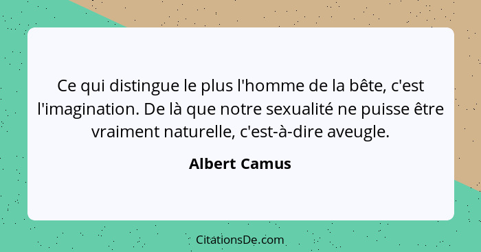 Ce qui distingue le plus l'homme de la bête, c'est l'imagination. De là que notre sexualité ne puisse être vraiment naturelle, c'est-à-... - Albert Camus