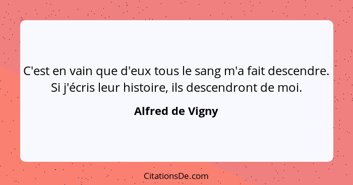 C'est en vain que d'eux tous le sang m'a fait descendre. Si j'écris leur histoire, ils descendront de moi.... - Alfred de Vigny