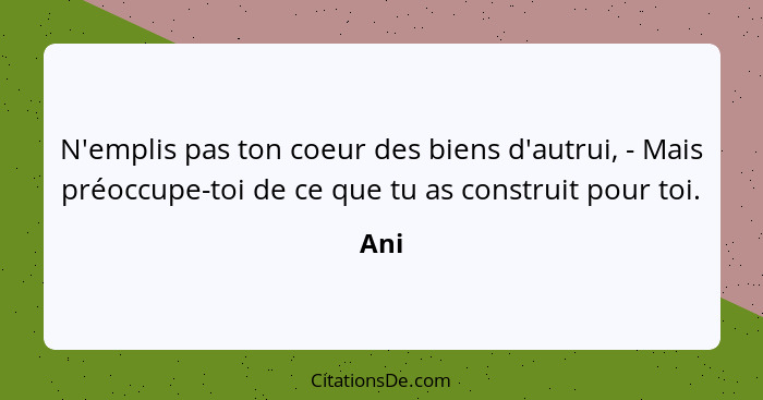 N'emplis pas ton coeur des biens d'autrui, - Mais préoccupe-toi de ce que tu as construit pour toi.... - Ani