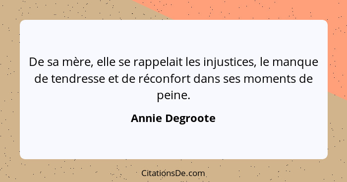 De sa mère, elle se rappelait les injustices, le manque de tendresse et de réconfort dans ses moments de peine.... - Annie Degroote