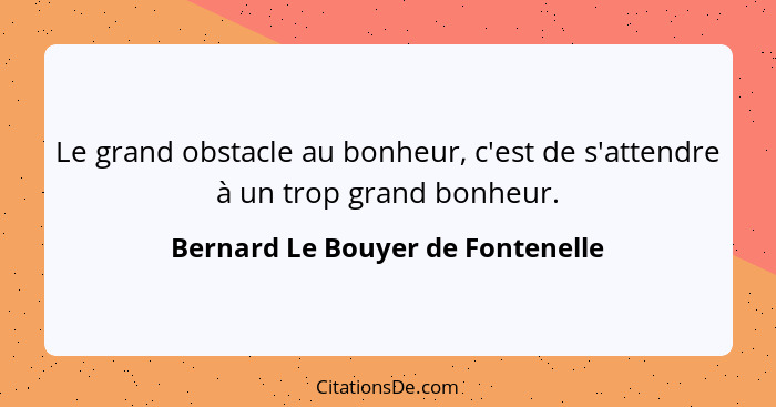 Le grand obstacle au bonheur, c'est de s'attendre à un trop grand bonheur.... - Bernard Le Bouyer de Fontenelle