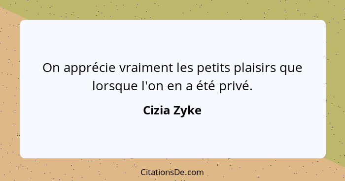 On apprécie vraiment les petits plaisirs que lorsque l'on en a été privé.... - Cizia Zyke