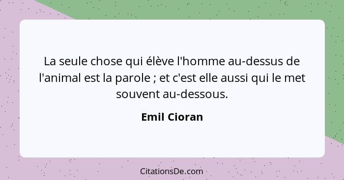 La seule chose qui élève l'homme au-dessus de l'animal est la parole ; et c'est elle aussi qui le met souvent au-dessous.... - Emil Cioran