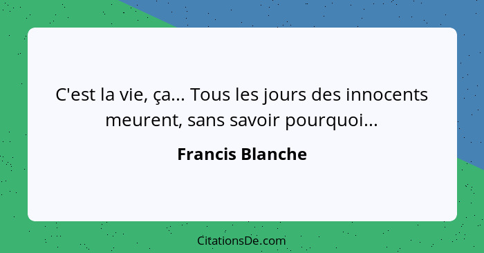 C'est la vie, ça... Tous les jours des innocents meurent, sans savoir pourquoi...... - Francis Blanche