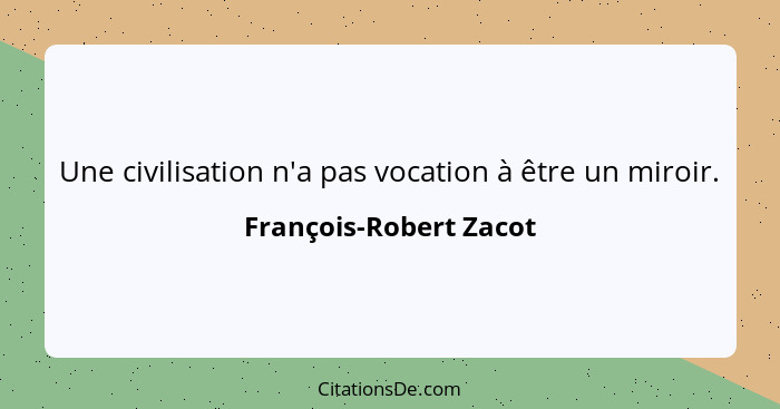 Une civilisation n'a pas vocation à être un miroir.... - François-Robert Zacot