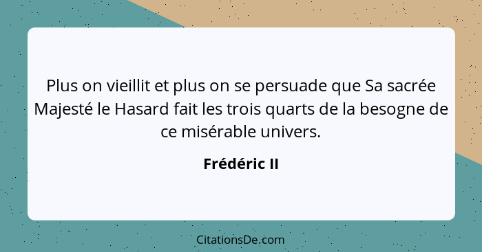 Plus on vieillit et plus on se persuade que Sa sacrée Majesté le Hasard fait les trois quarts de la besogne de ce misérable univers.... - Frédéric II