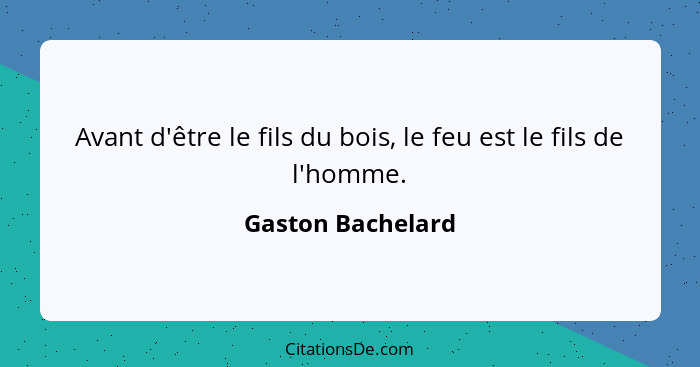 Avant d'être le fils du bois, le feu est le fils de l'homme.... - Gaston Bachelard