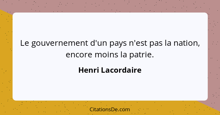 Le gouvernement d'un pays n'est pas la nation, encore moins la patrie.... - Henri Lacordaire