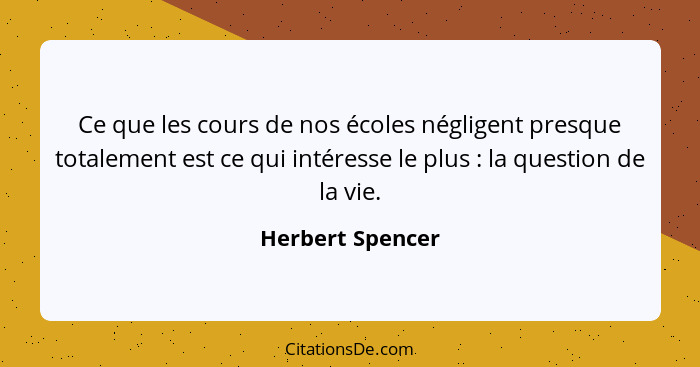 Ce que les cours de nos écoles négligent presque totalement est ce qui intéresse le plus : la question de la vie.... - Herbert Spencer