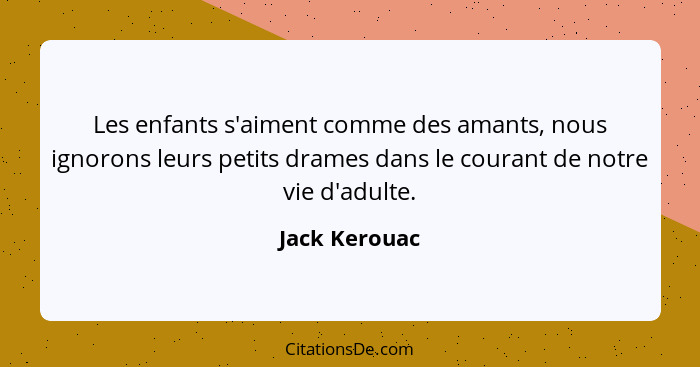 Les enfants s'aiment comme des amants, nous ignorons leurs petits drames dans le courant de notre vie d'adulte.... - Jack Kerouac