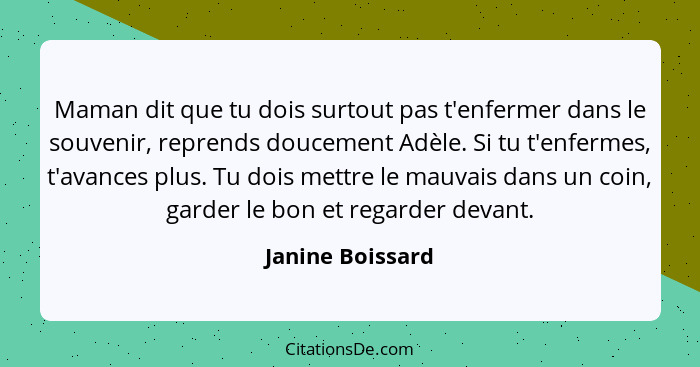 Maman dit que tu dois surtout pas t'enfermer dans le souvenir, reprends doucement Adèle. Si tu t'enfermes, t'avances plus. Tu dois m... - Janine Boissard