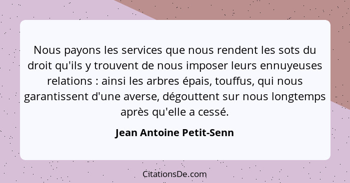 Nous payons les services que nous rendent les sots du droit qu'ils y trouvent de nous imposer leurs ennuyeuses relations&nbs... - Jean Antoine Petit-Senn