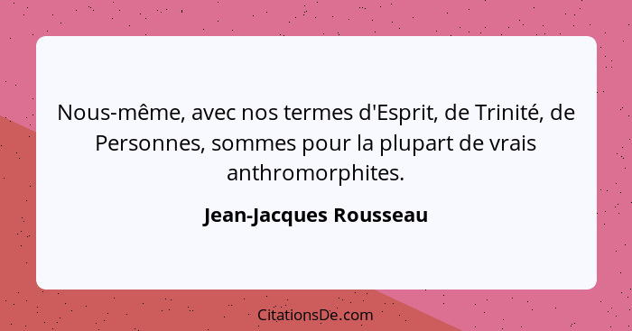 Nous-même, avec nos termes d'Esprit, de Trinité, de Personnes, sommes pour la plupart de vrais anthromorphites.... - Jean-Jacques Rousseau