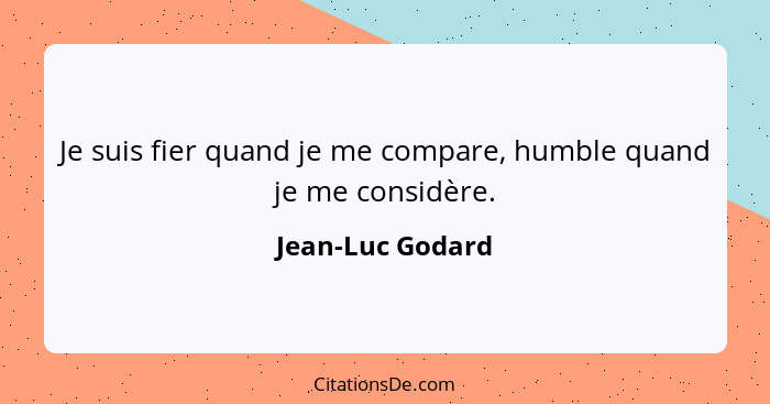 Je suis fier quand je me compare, humble quand je me considère.... - Jean-Luc Godard