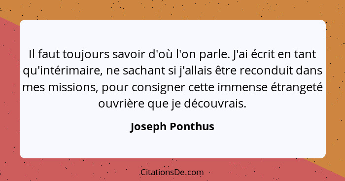 Il faut toujours savoir d'où l'on parle. J'ai écrit en tant qu'intérimaire, ne sachant si j'allais être reconduit dans mes missions,... - Joseph Ponthus