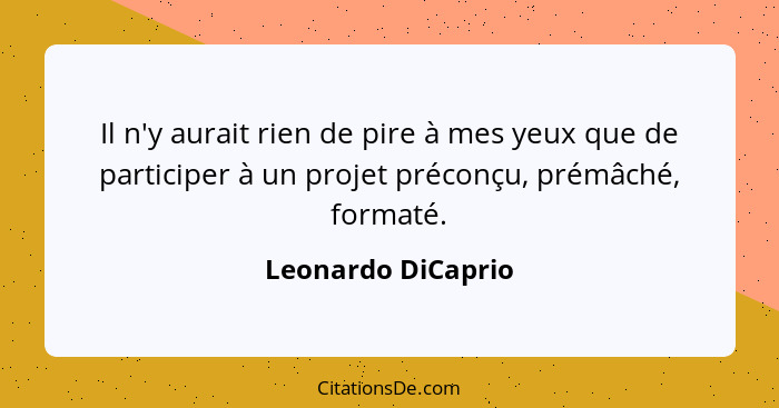 Il n'y aurait rien de pire à mes yeux que de participer à un projet préconçu, prémâché, formaté.... - Leonardo DiCaprio