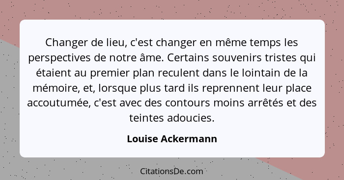 Changer de lieu, c'est changer en même temps les perspectives de notre âme. Certains souvenirs tristes qui étaient au premier plan... - Louise Ackermann