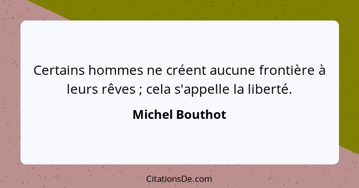 Certains hommes ne créent aucune frontière à leurs rêves ; cela s'appelle la liberté.... - Michel Bouthot